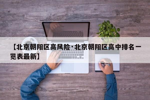 【北京朝阳区高风险·北京朝阳区高中排名一览表最新】