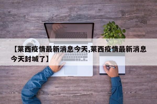 【莱西疫情最新消息今天,莱西疫情最新消息今天封城了】