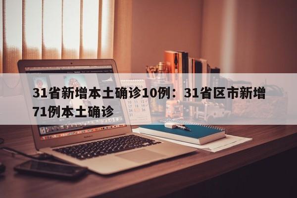 31省新增本土确诊10例：31省区市新增71例本土确诊