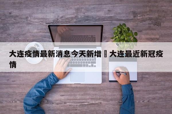 大连疫情最新消息今天新增›大连最近新冠疫情