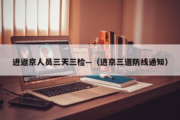 进返京人员三天三检—（进京三道防线通知）