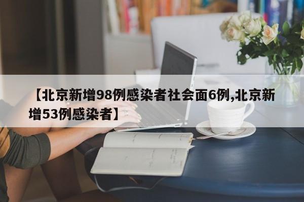 【北京新增98例感染者社会面6例,北京新增53例感染者】