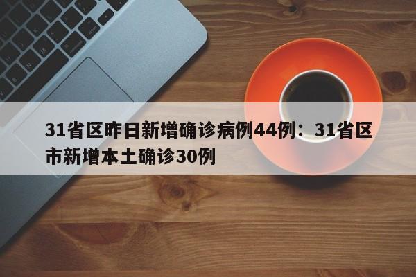 31省区昨日新增确诊病例44例：31省区市新增本土确诊30例