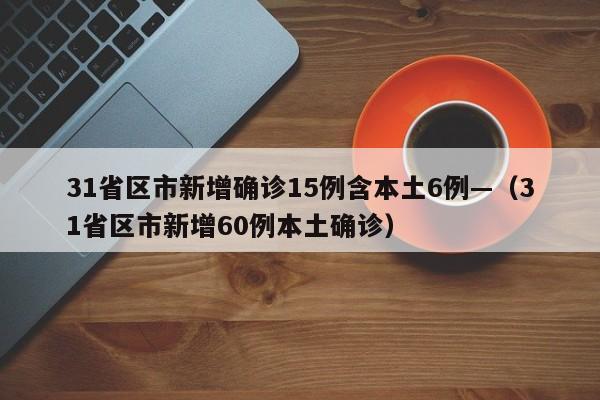 31省区市新增确诊15例含本土6例—（31省区市新增60例本土确诊）