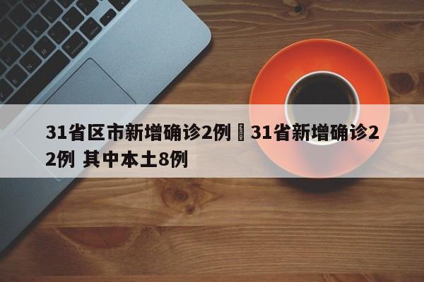 31省区市新增确诊2例›31省新增确诊22例 其中本土8例