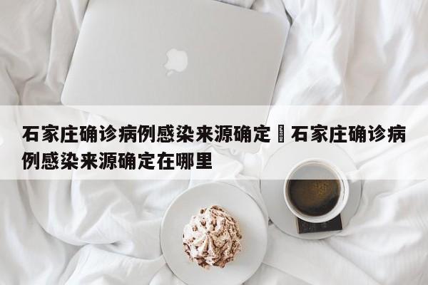 石家庄确诊病例感染来源确定›石家庄确诊病例感染来源确定在哪里