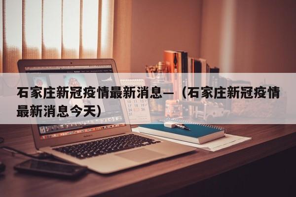石家庄新冠疫情最新消息—（石家庄新冠疫情最新消息今天）