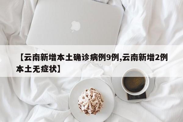 【云南新增本土确诊病例9例,云南新增2例本土无症状】