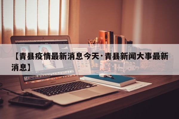 【青县疫情最新消息今天·青县新闻大事最新消息】