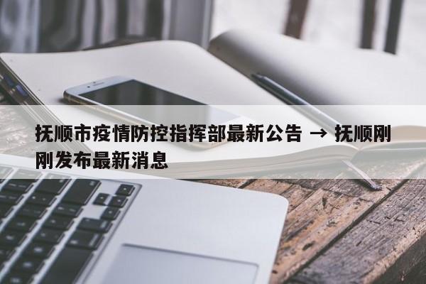 抚顺市疫情防控指挥部最新公告 → 抚顺刚刚发布最新消息