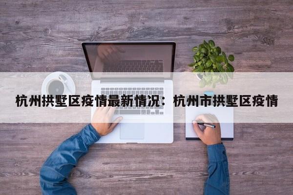 杭州拱墅区疫情最新情况：杭州市拱墅区疫情