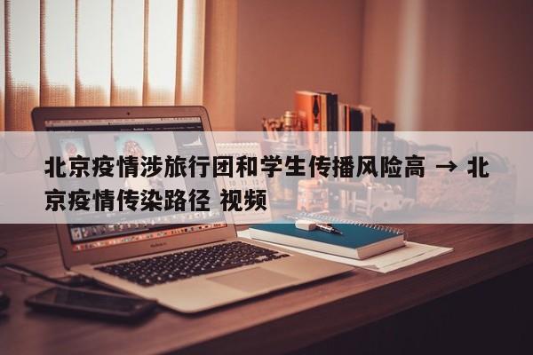 北京疫情涉旅行团和学生传播风险高 → 北京疫情传染路径 视频