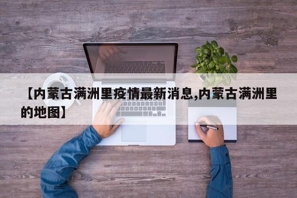 【内蒙古满洲里疫情最新消息,内蒙古满洲里的地图】
