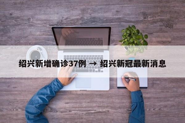 绍兴新增确诊37例 → 绍兴新冠最新消息