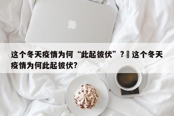 这个冬天疫情为何“此起彼伏”?›这个冬天疫情为何此起彼伏?