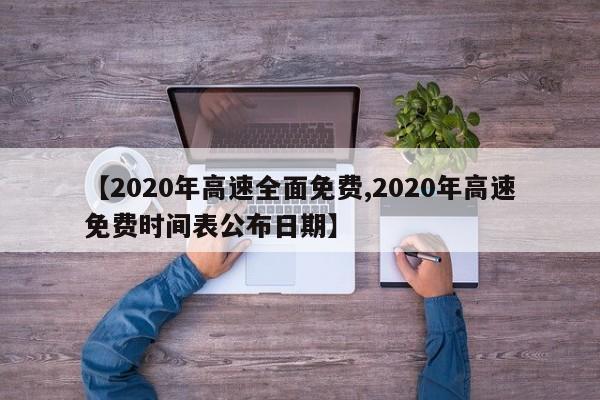 【2020年高速全面免费,2020年高速免费时间表公布日期】