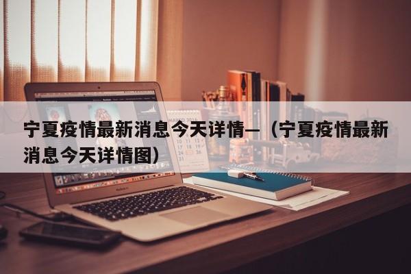 宁夏疫情最新消息今天详情—（宁夏疫情最新消息今天详情图）