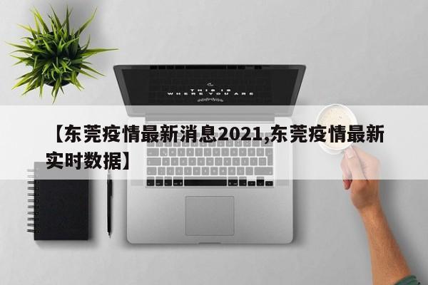 【东莞疫情最新消息2021,东莞疫情最新实时数据】