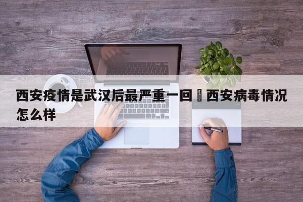 西安疫情是武汉后最严重一回›西安病毒情况怎么样