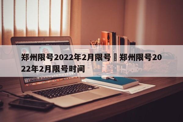 郑州限号2022年2月限号›郑州限号2022年2月限号时间