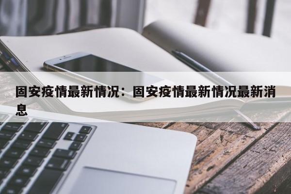 固安疫情最新情况：固安疫情最新情况最新消息