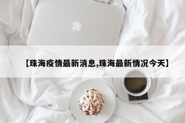 【珠海疫情最新消息,珠海最新情况今天】