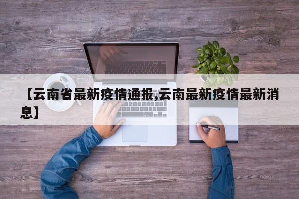 【云南省最新疫情通报,云南最新疫情最新消息】