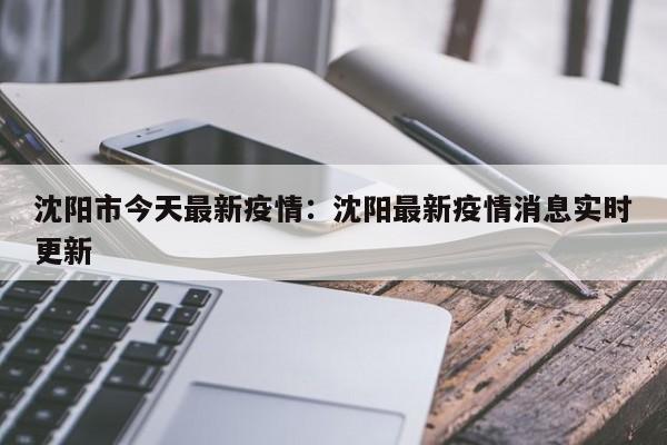 沈阳市今天最新疫情：沈阳最新疫情消息实时更新