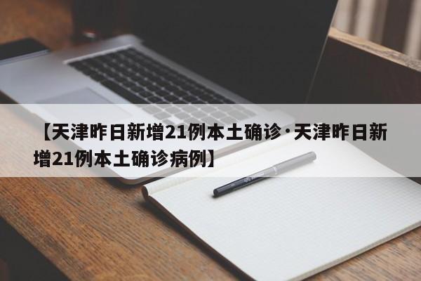 【天津昨日新增21例本土确诊·天津昨日新增21例本土确诊病例】