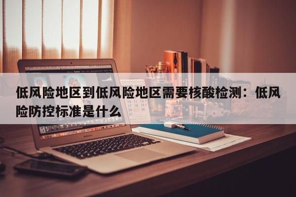 低风险地区到低风险地区需要核酸检测：低风险防控标准是什么