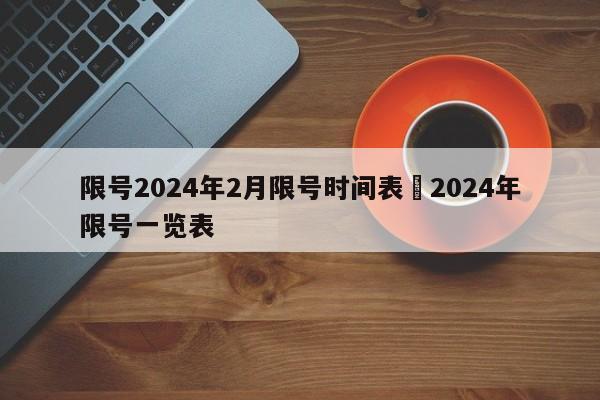 限号2024年2月限号时间表›2024年限号一览表
