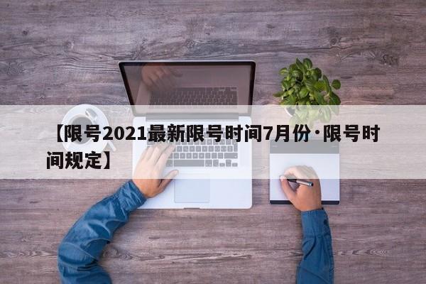 【限号2021最新限号时间7月份·限号时间规定】