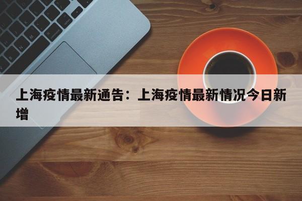 上海疫情最新通告：上海疫情最新情况今日新增