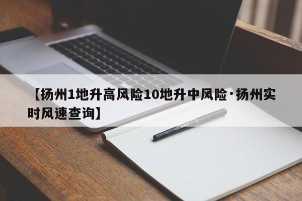 【扬州1地升高风险10地升中风险·扬州实时风速查询】