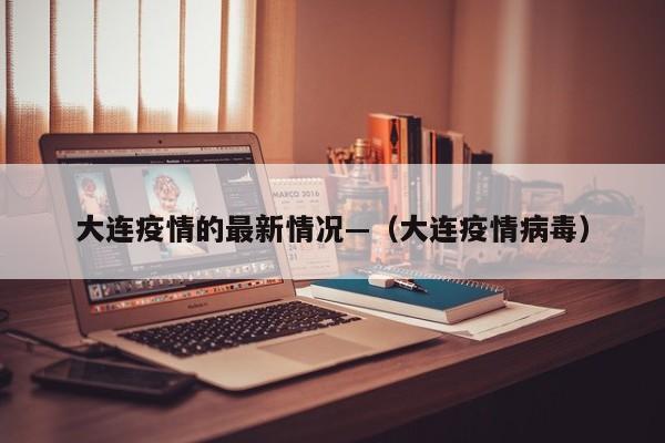 大连疫情的最新情况—（大连疫情病毒）