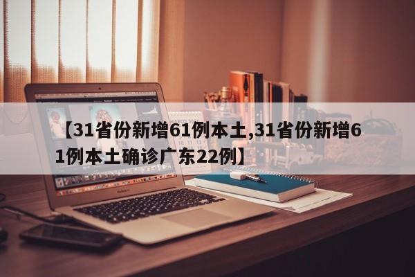 【31省份新增61例本土,31省份新增61例本土确诊广东22例】