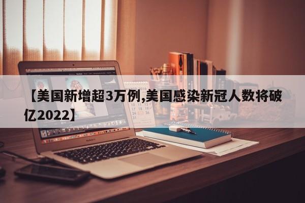 【美国新增超3万例,美国感染新冠人数将破亿2022】